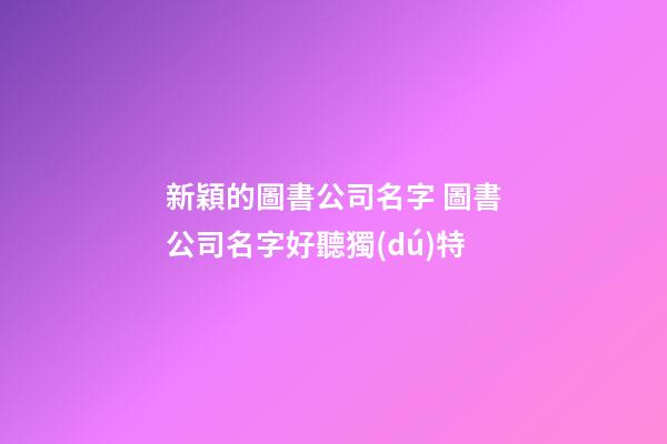 新穎的圖書公司名字 圖書公司名字好聽獨(dú)特-第1張-公司起名-玄機(jī)派